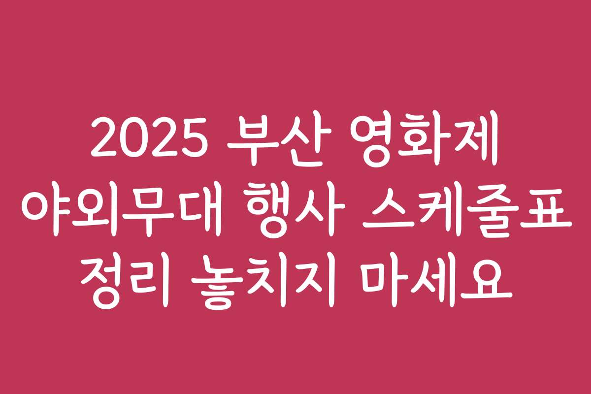 2025 부산 영화제 야외무대 행사 스케줄표 정리 놓치지 마세요