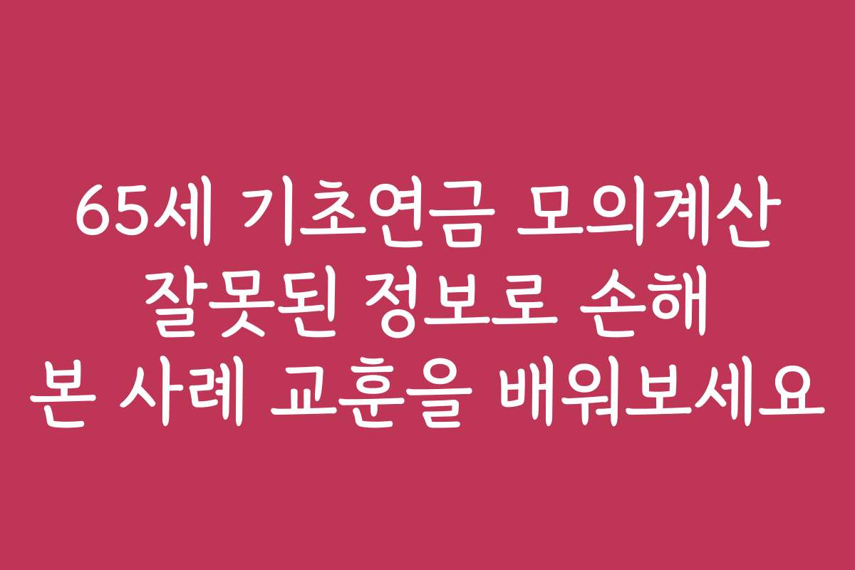 65세 기초연금 모의계산 잘못된 정보로 손해 본 사례 교훈을 배워보세요