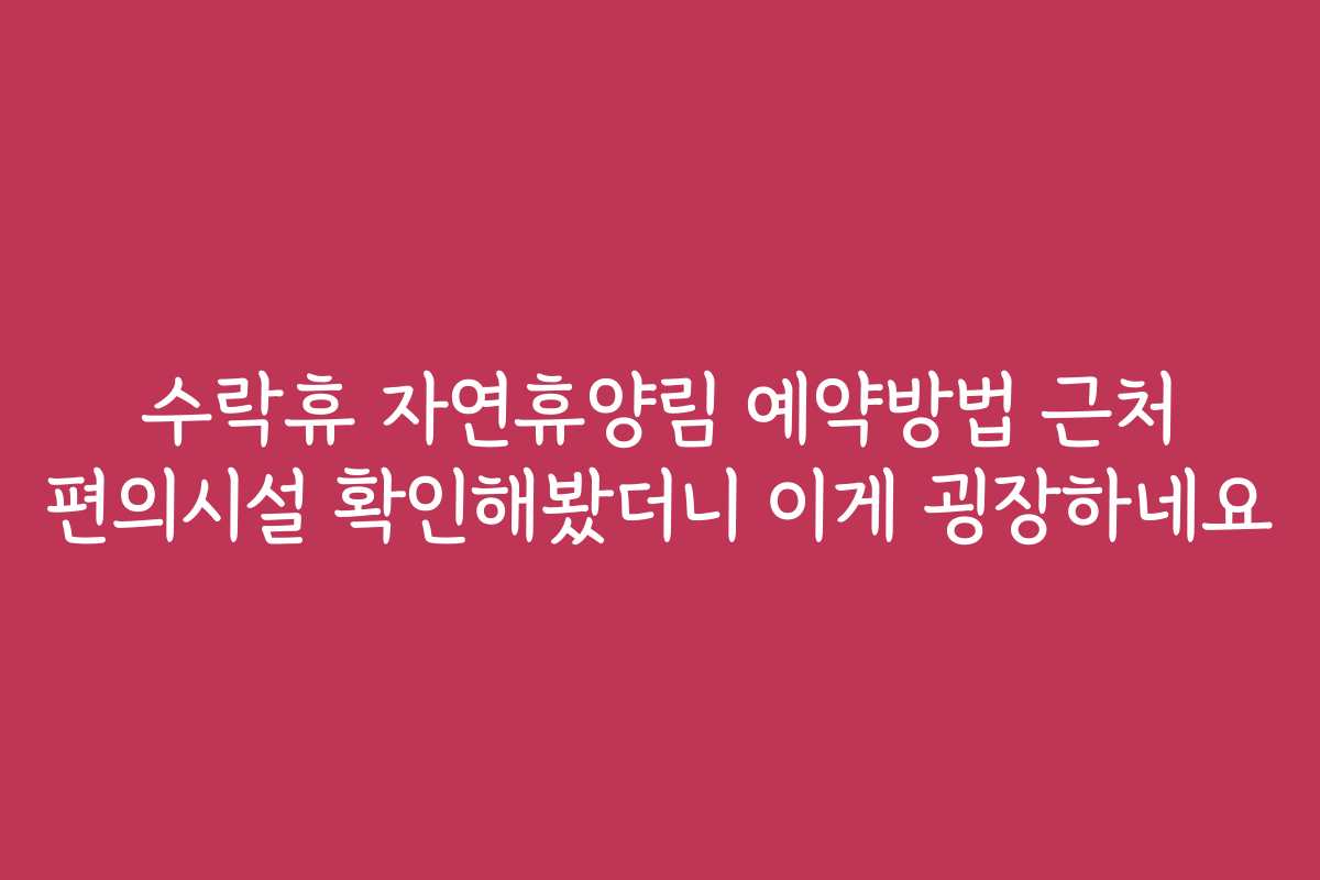 수락휴 자연휴양림 예약방법 근처 편의시설 확인해봤더니 이게 굉장하네요