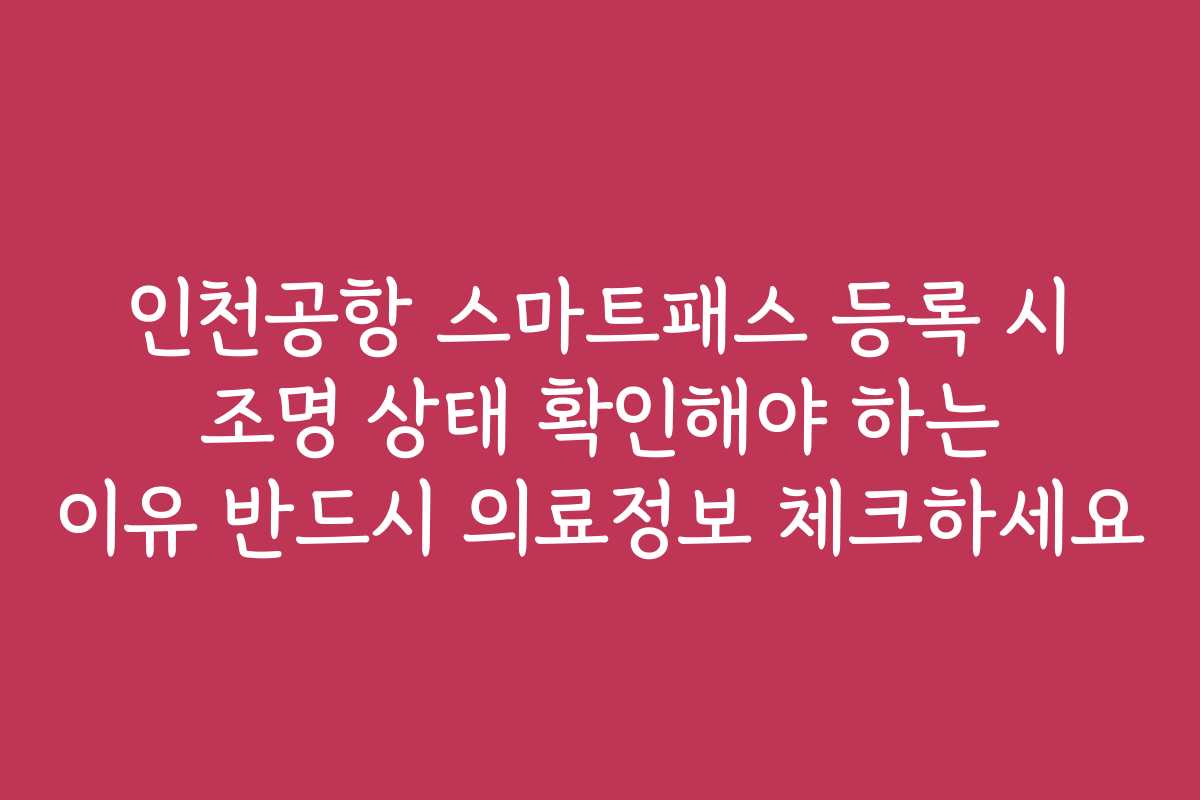 인천공항 스마트패스 등록 시 조명 상태 확인해야 하는 이유 반드시 의료정보 체크하세요