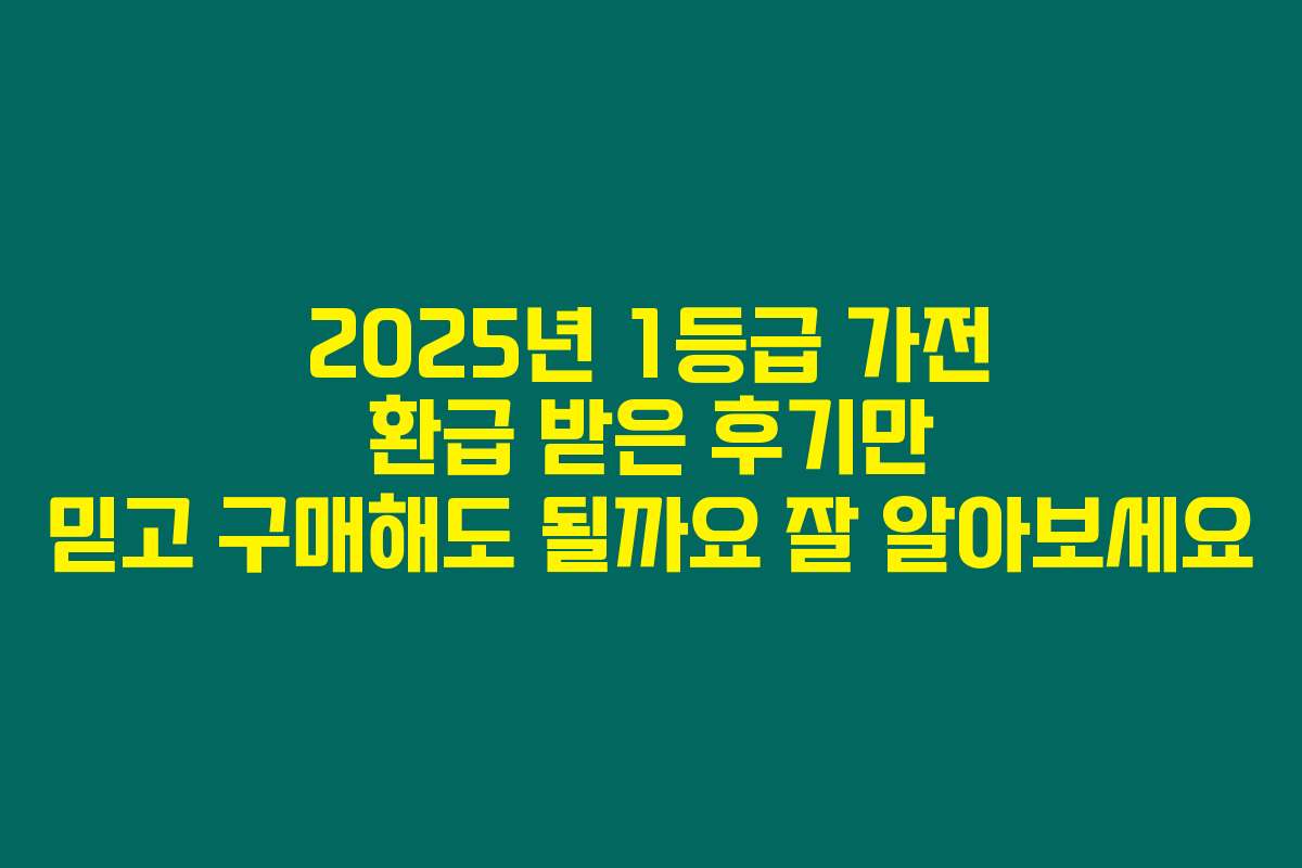 2025년 1등급 가전 환급 받은 후기만 믿고 구매해도 될까요 잘 알아보세요