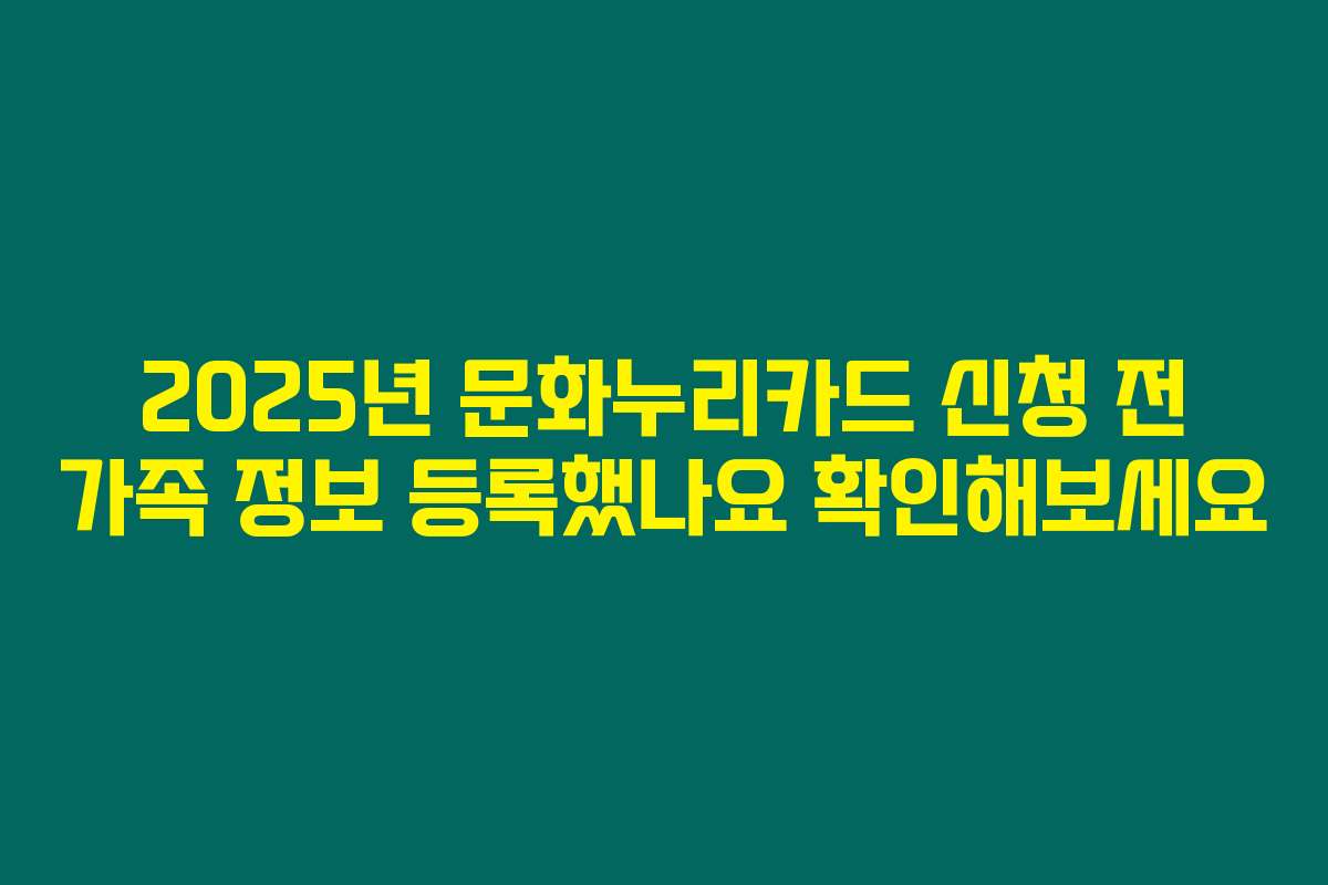 2025년 문화누리카드 신청 전 가족 정보 등록했나요 확인해보세요