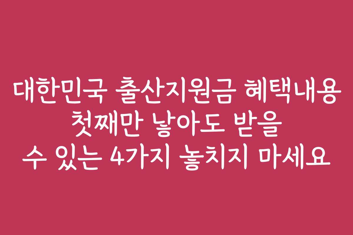 대한민국 출산지원금 혜택내용 첫째만 낳아도 받을 수 있는 4가지 놓치지 마세요