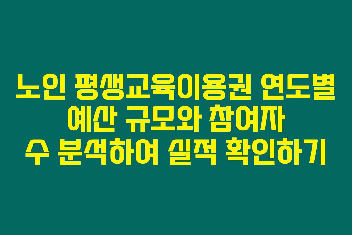 노인 평생교육이용권 연도별 예산 규모와 참여자 수 분석하여 실적 확인하기