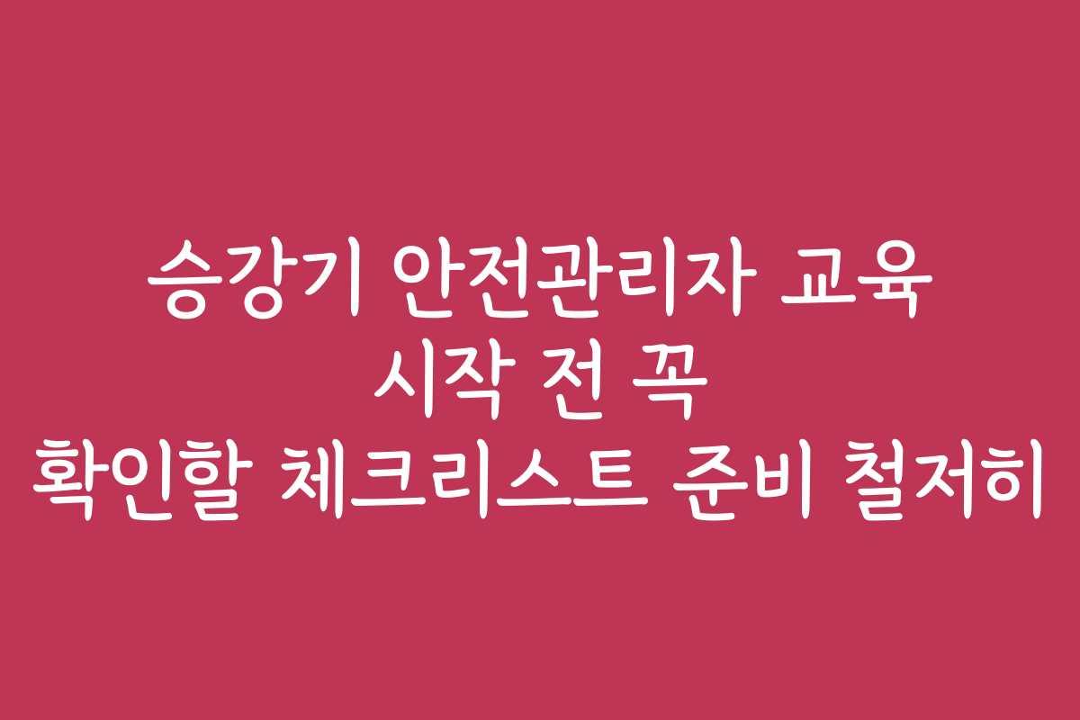 승강기 안전관리자 교육 시작 전 꼭 확인할 체크리스트 준비 철저히