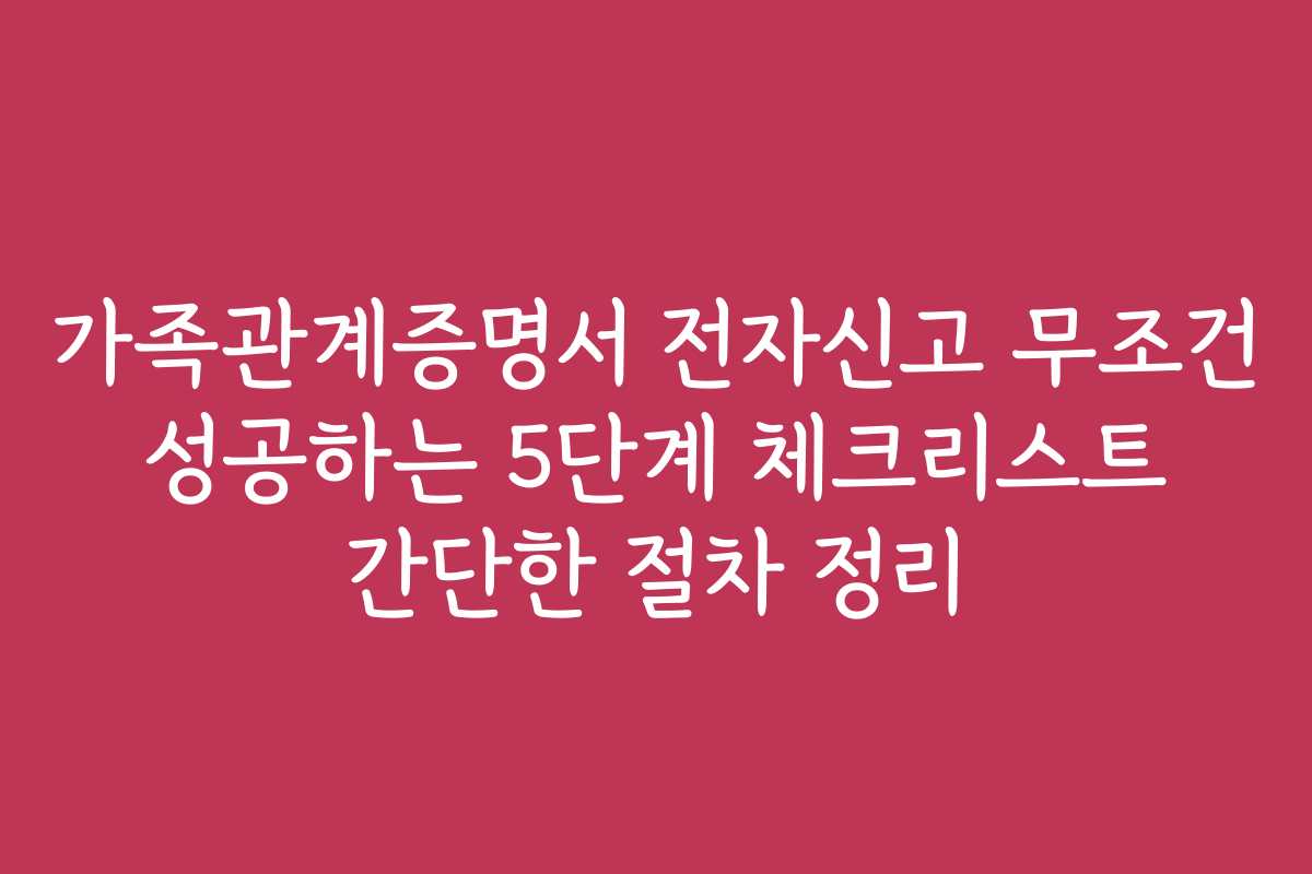 가족관계증명서 전자신고 무조건 성공하는 5단계 체크리스트 간단한 절차 정리
