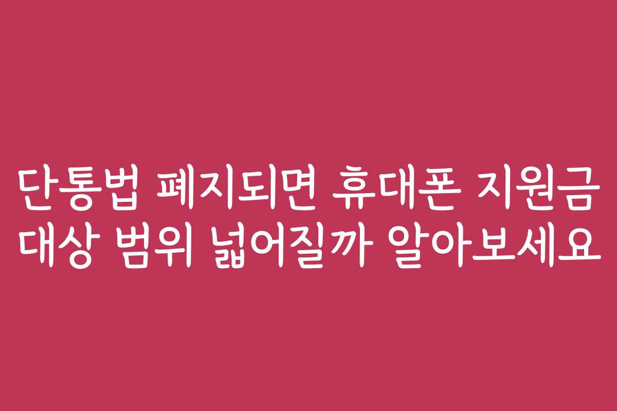 단통법 폐지되면 휴대폰 지원금 대상 범위 넓어질까 알아보세요