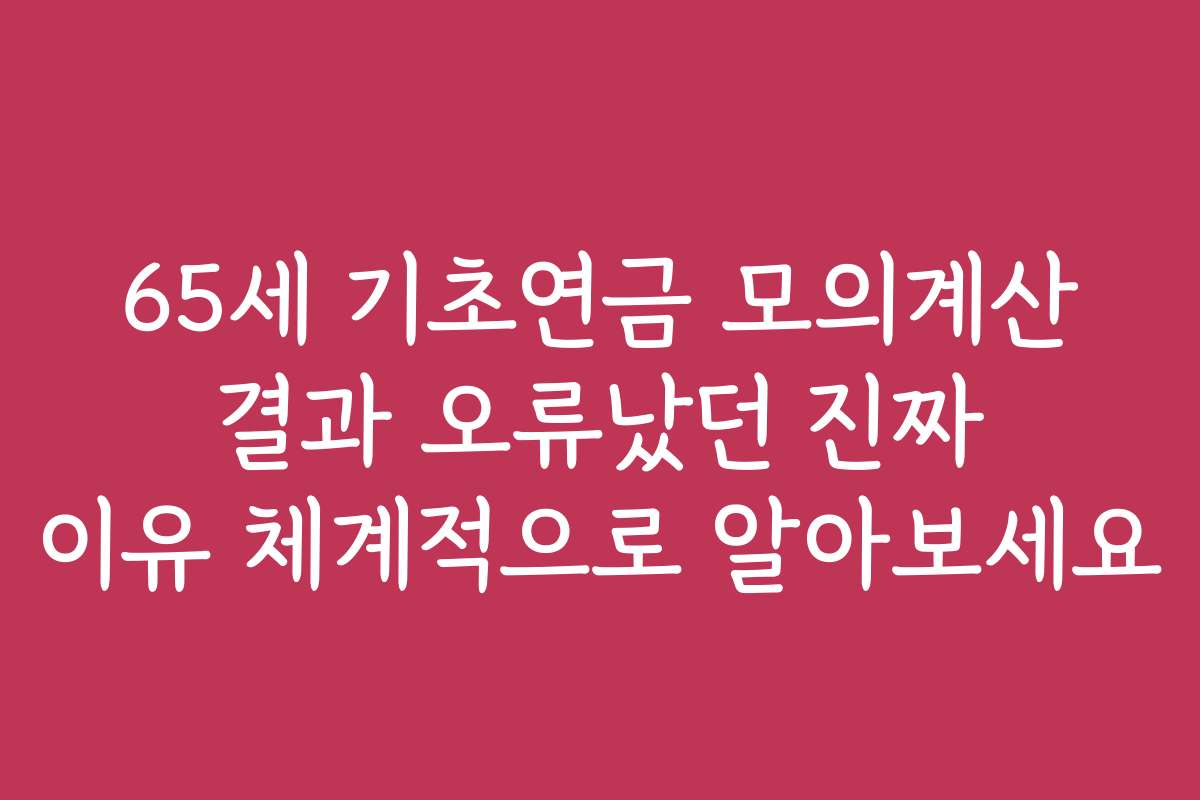 65세 기초연금 모의계산 결과 오류났던 진짜 이유 체계적으로 알아보세요
