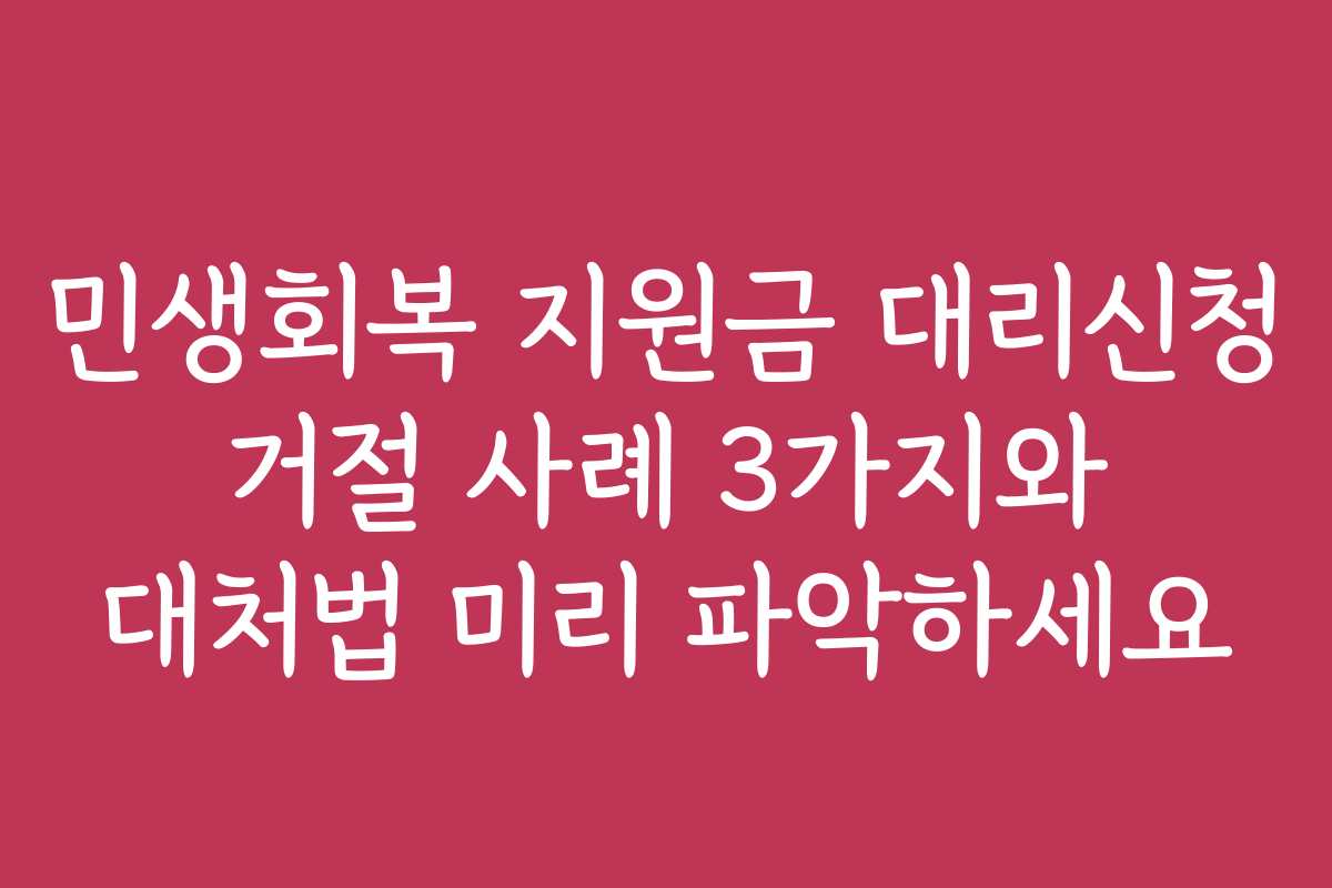 민생회복 지원금 대리신청 거절 사례 3가지와 대처법 미리 파악하세요