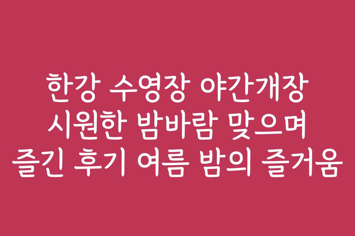 한강 수영장 야간개장 시원한 밤바람 맞으며 즐긴 후기 여름 밤의 즐거움