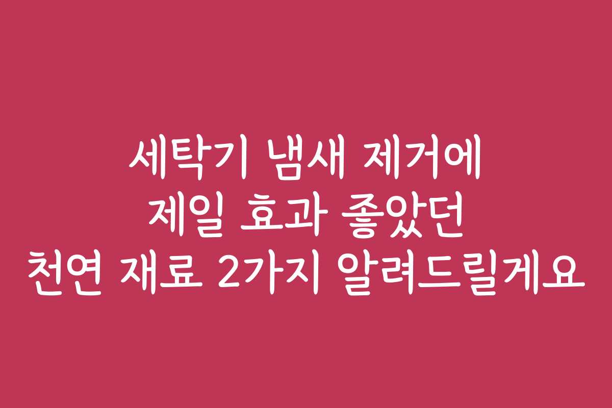 세탁기 냄새 제거에 제일 효과 좋았던 천연 재료 2가지 알려드릴게요