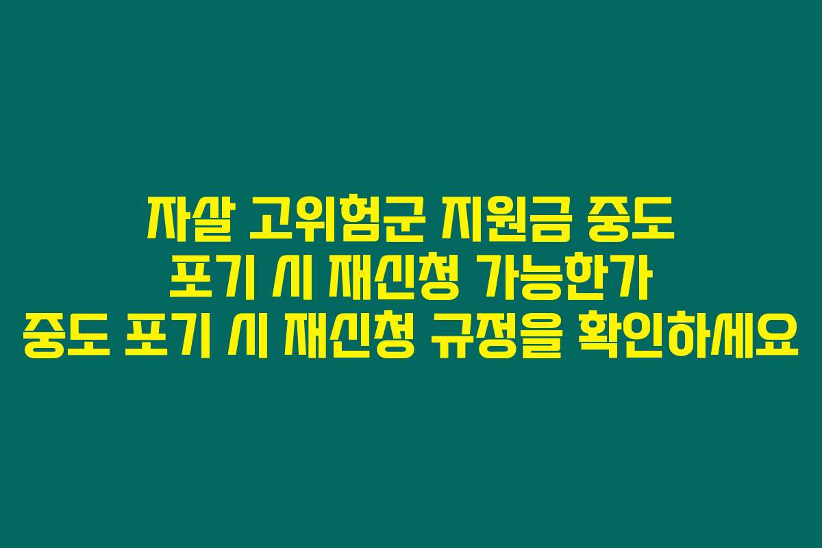 자살 고위험군 지원금 중도 포기 시 재신청 가능한가 중도 포기 시 재신청 규정을 확인하세요