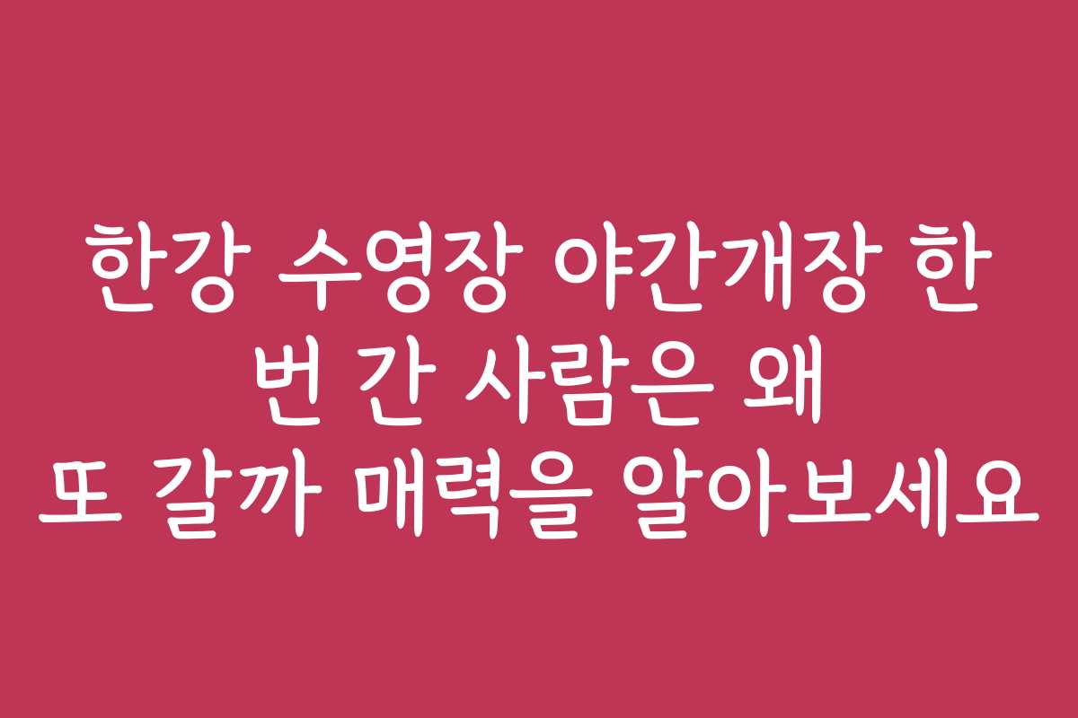 한강 수영장 야간개장 한 번 간 사람은 왜 또 갈까 매력을 알아보세요