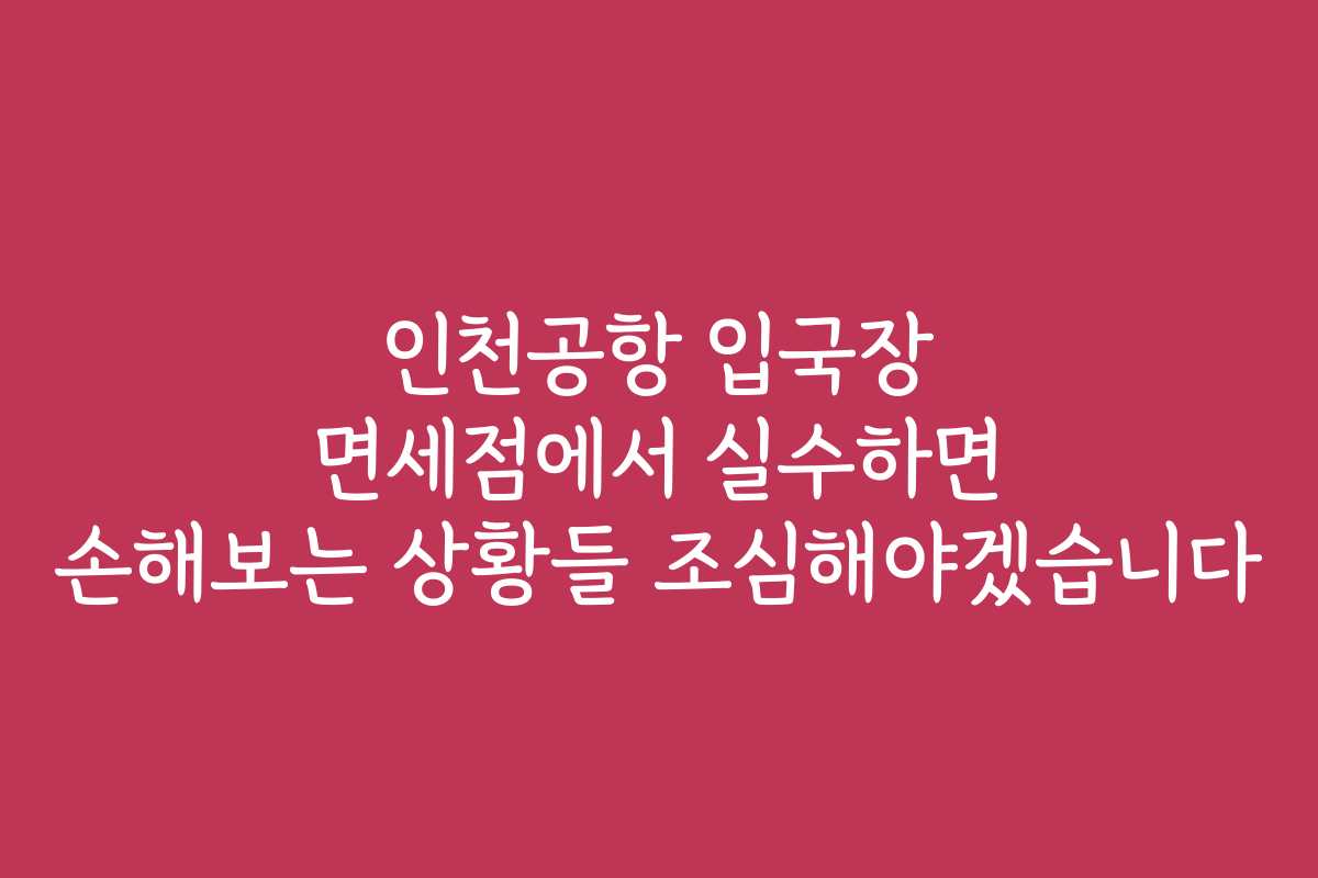 인천공항 입국장 면세점에서 실수하면 손해보는 상황들 조심해야겠습니다