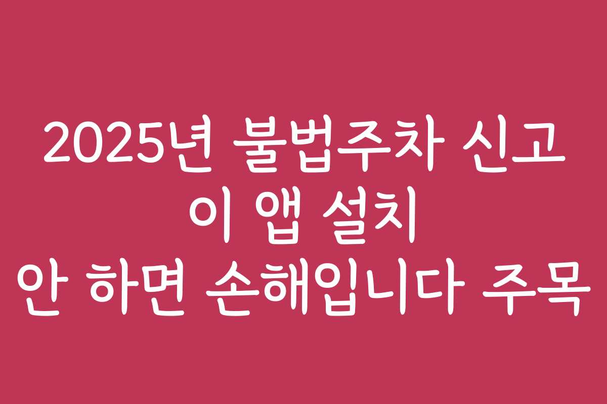 2025년 불법주차 신고 이 앱 설치 안 하면 손해입니다 주목