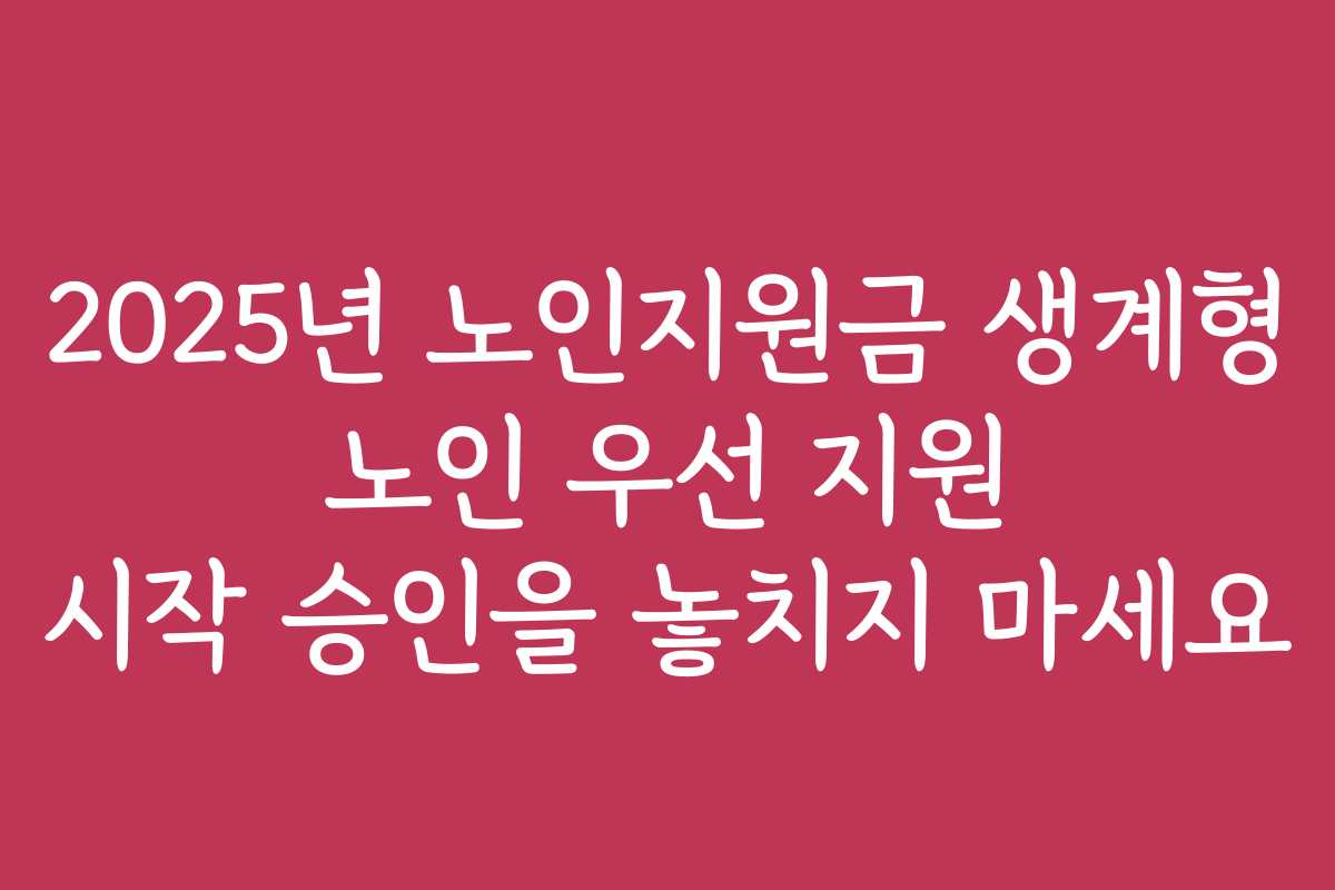 2025년 노인지원금 생계형 노인 우선 지원 시작 승인을 놓치지 마세요