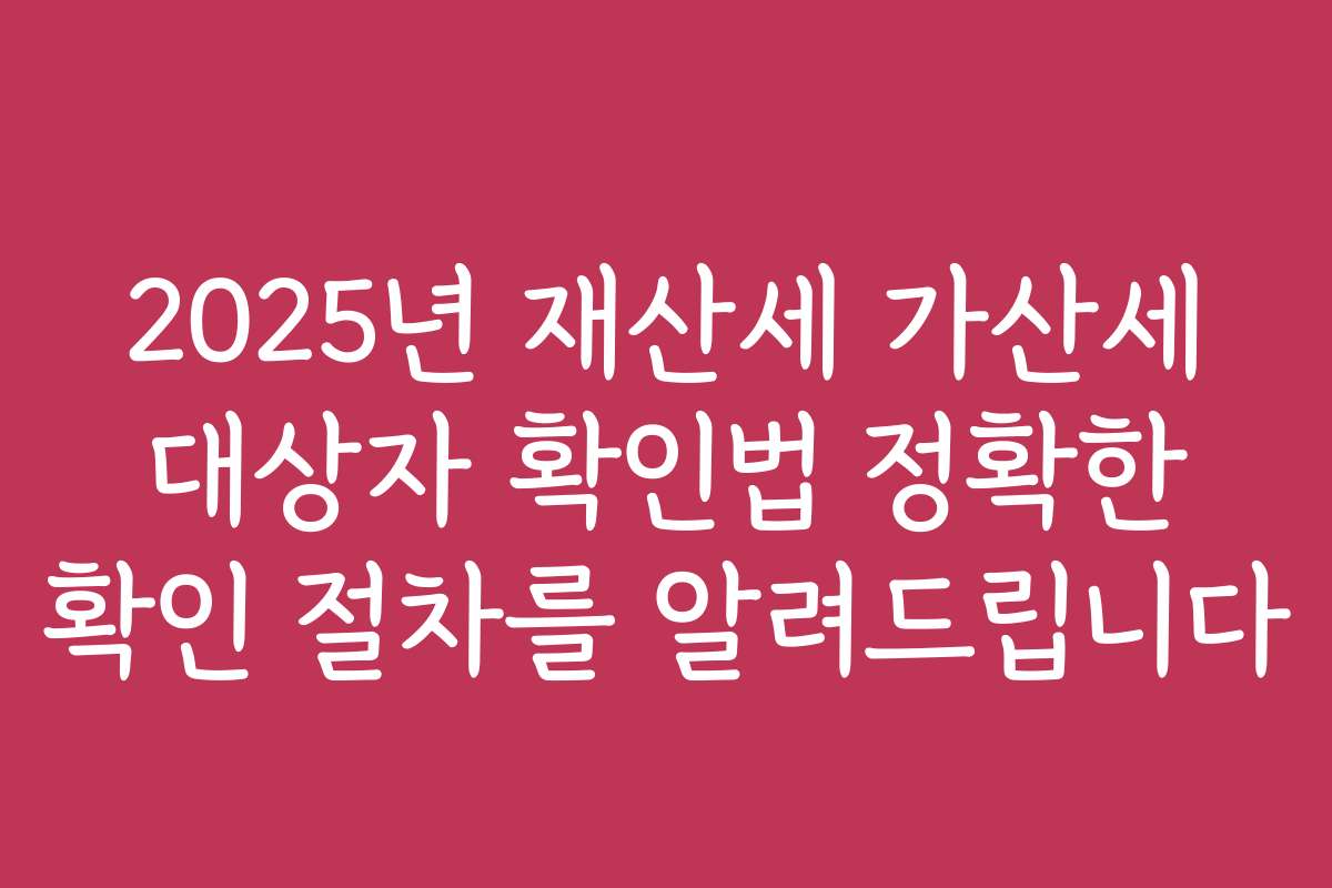 2025년 재산세 가산세 대상자 확인법 정확한 확인 절차를 알려드립니다
