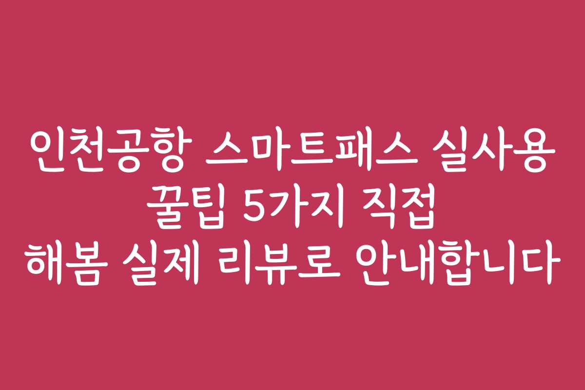 인천공항 스마트패스 실사용 꿀팁 5가지 직접 해봄 실제 리뷰로 안내합니다