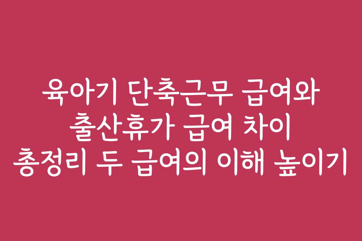 육아기 단축근무 급여와 출산휴가 급여 차이 총정리 두 급여의 이해 높이기