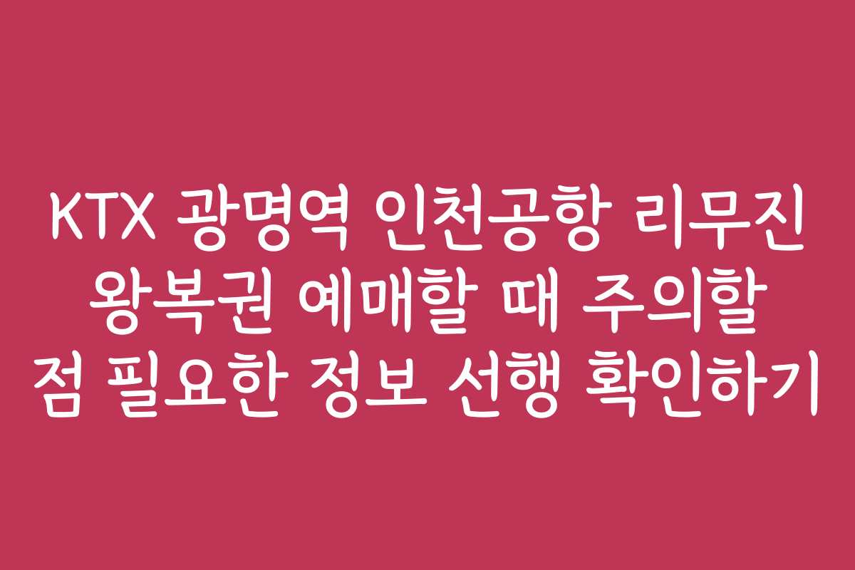KTX 광명역 인천공항 리무진 왕복권 예매할 때 주의할 점 필요한 정보 선행 확인하기