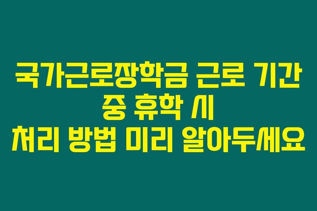 국가근로장학금 근로 기간 중 휴학 시 처리 방법 미리 알아두세요