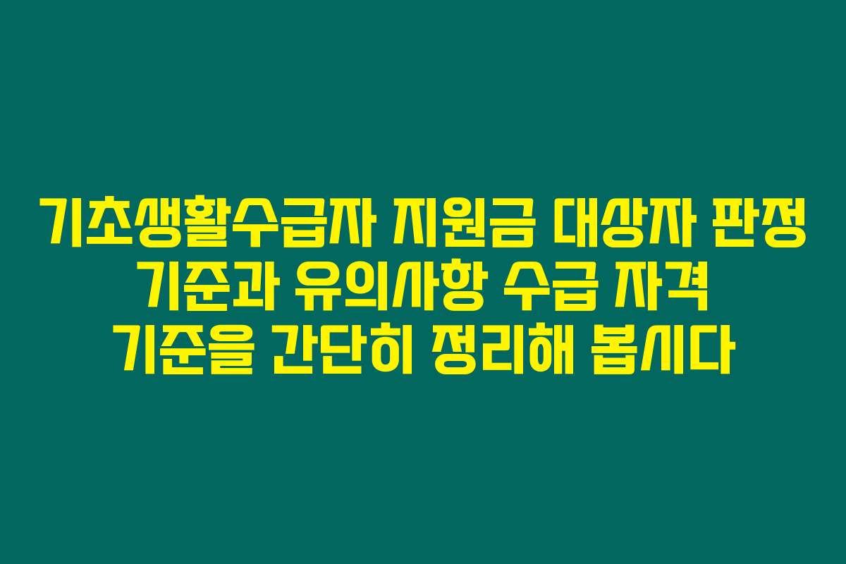 기초생활수급자 지원금 대상자 판정 기준과 유의사항 수급 자격 기준을 간단히 정리해 봅시다