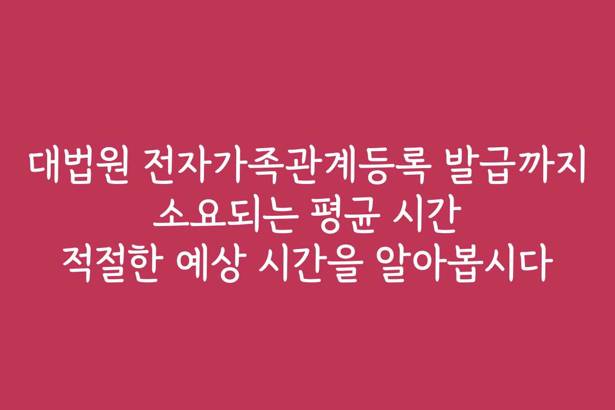 대법원 전자가족관계등록 발급까지 소요되는 평균 시간 적절한 예상 시간을 알아봅시다