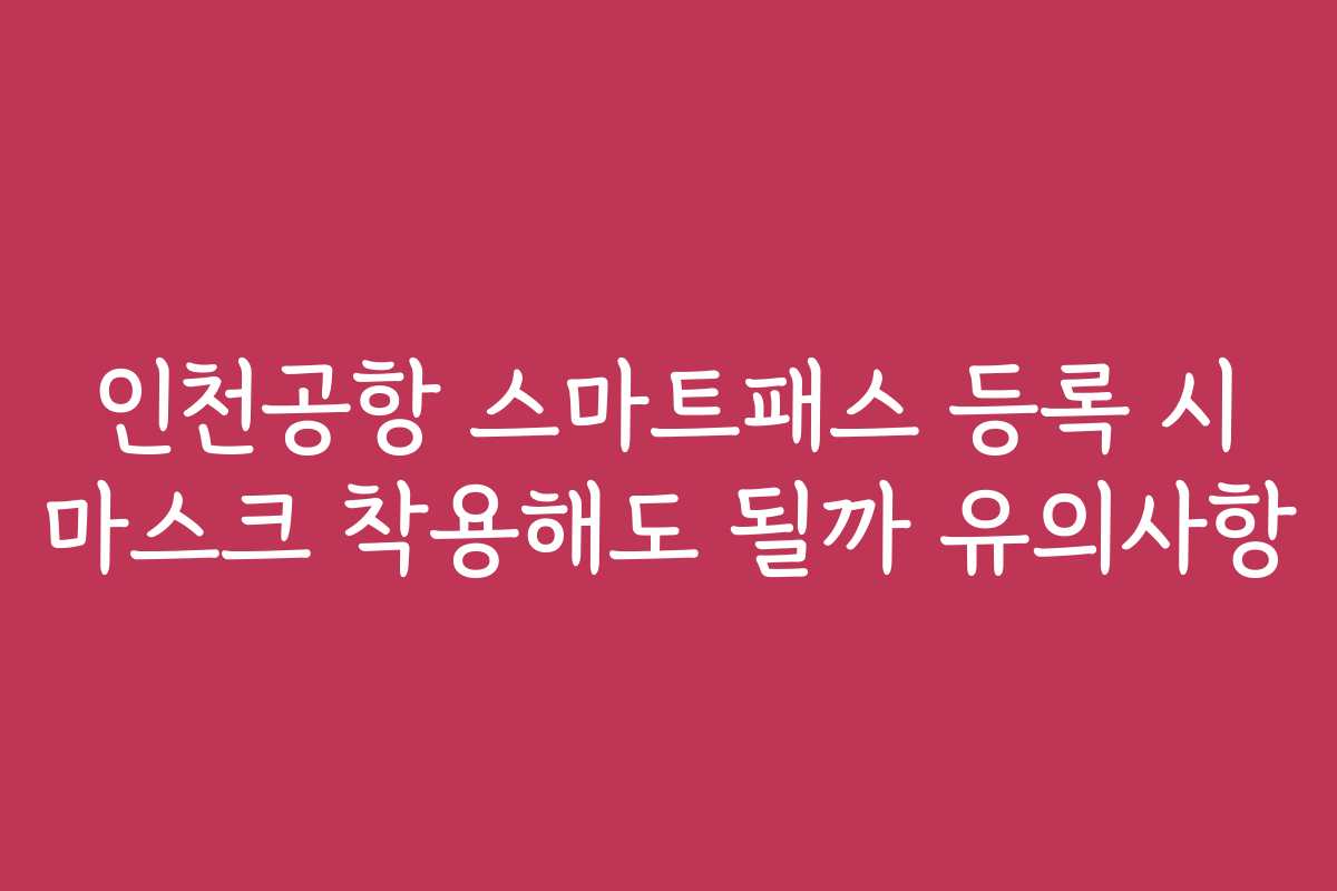 인천공항 스마트패스 등록 시 마스크 착용해도 될까 유의사항