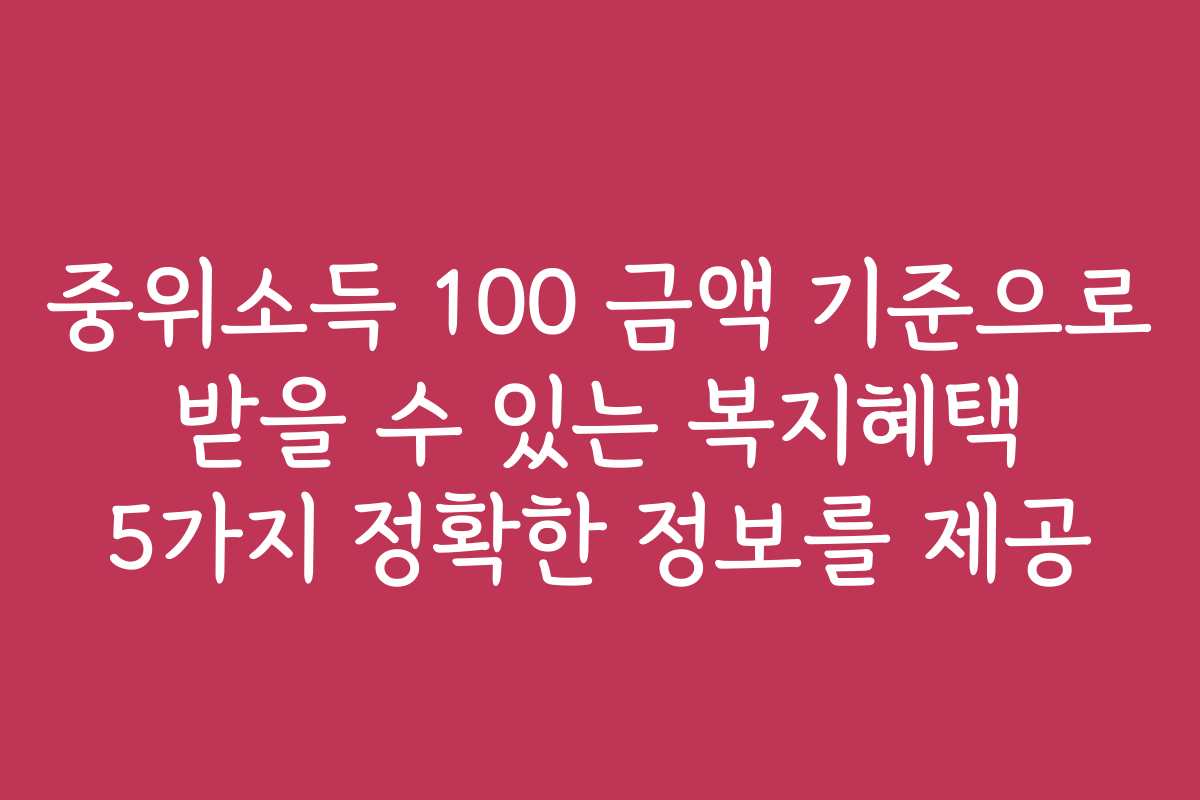 중위소득 100 금액 기준으로 받을 수 있는 복지혜택 5가지 정확한 정보를 제공