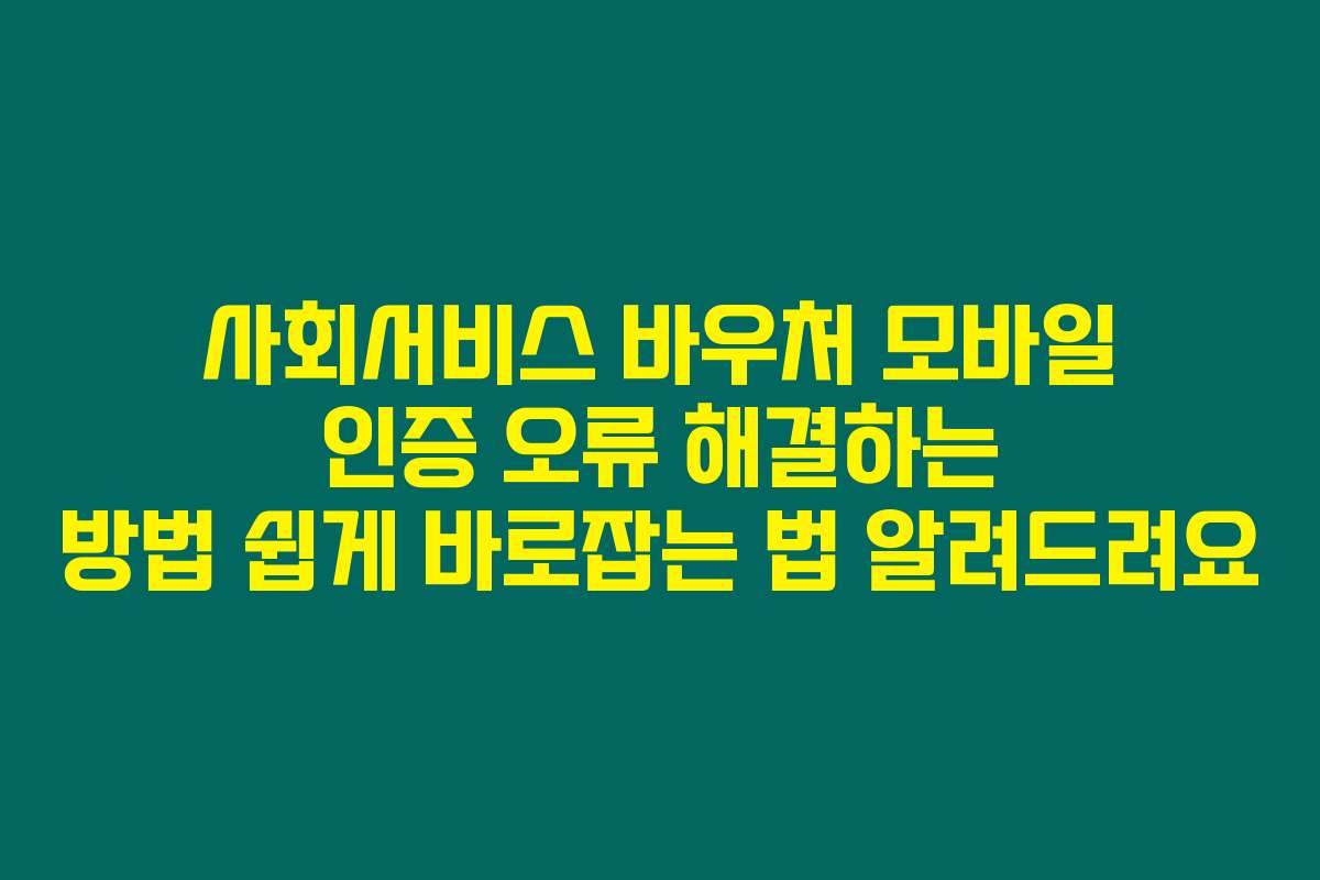 사회서비스 바우처 모바일 인증 오류 해결하는 방법 쉽게 바로잡는 법 알려드려요