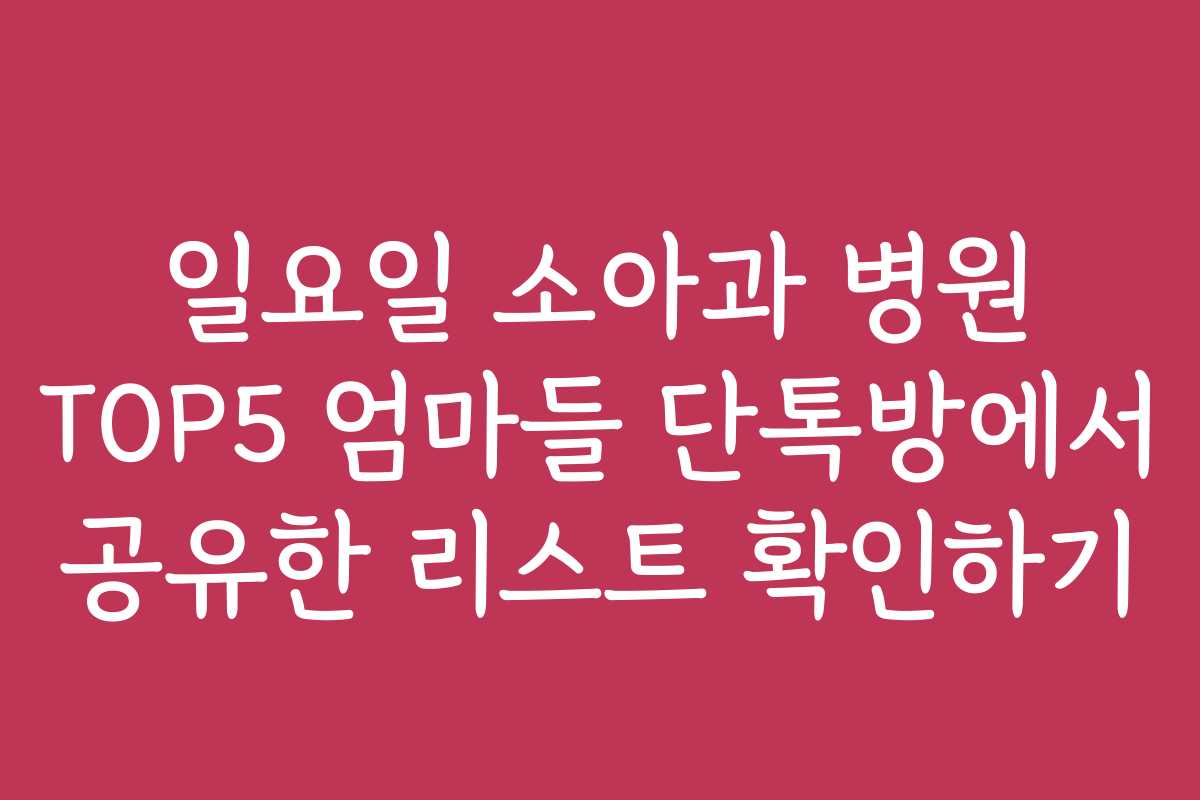 일요일 소아과 병원 TOP5 엄마들 단톡방에서 공유한 리스트 확인하기
