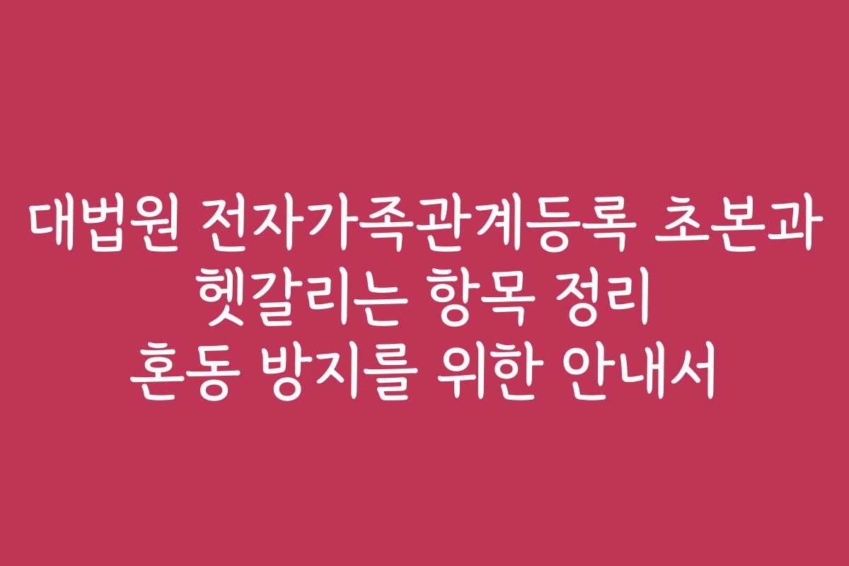 대법원 전자가족관계등록 초본과 헷갈리는 항목 정리 혼동 방지를 위한 안내서