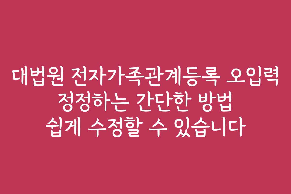 대법원 전자가족관계등록 오입력 정정하는 간단한 방법 쉽게 수정할 수 있습니다