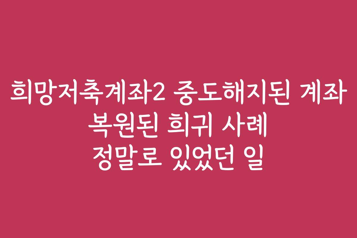 희망저축계좌2 중도해지된 계좌 복원된 희귀 사례 정말로 있었던 일