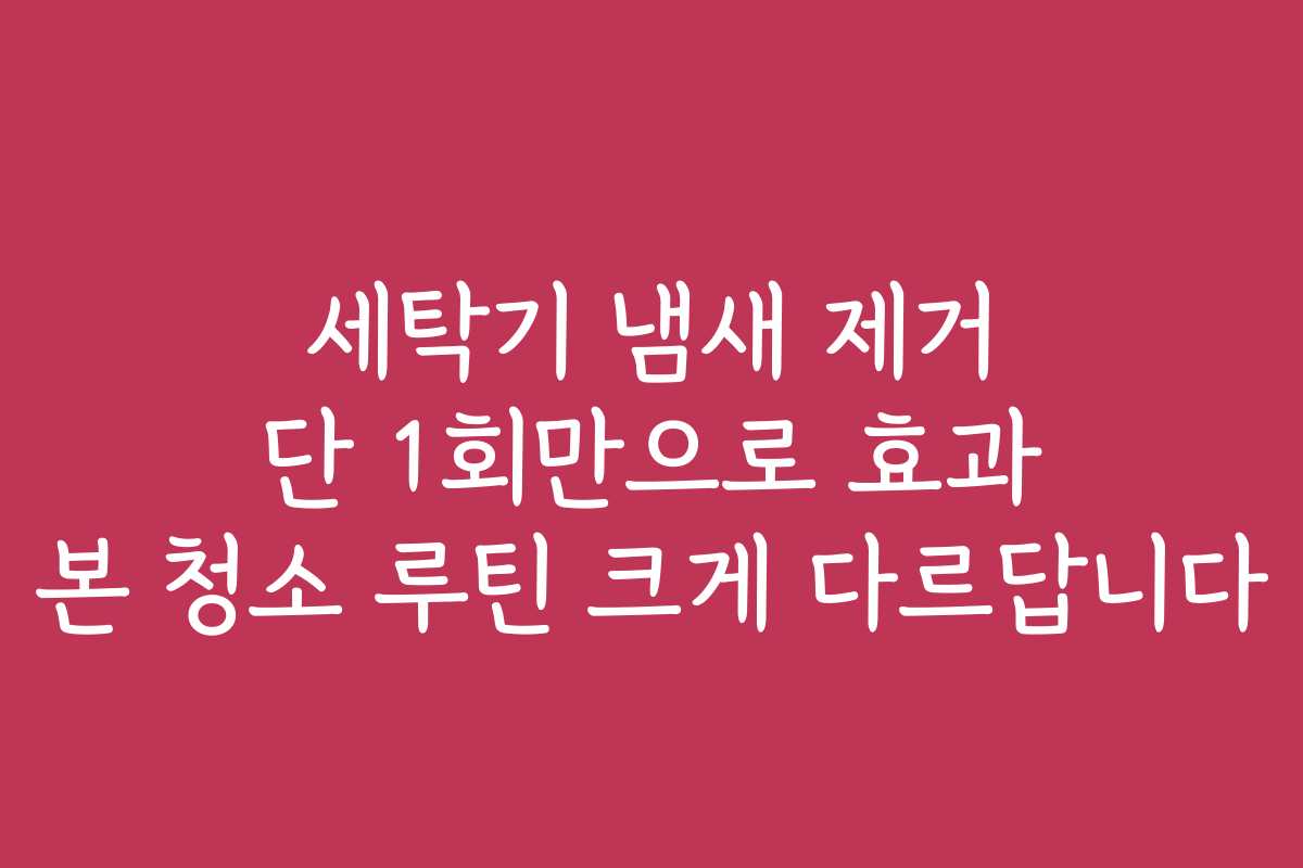 세탁기 냄새 제거 단 1회만으로 효과 본 청소 루틴 크게 다르답니다