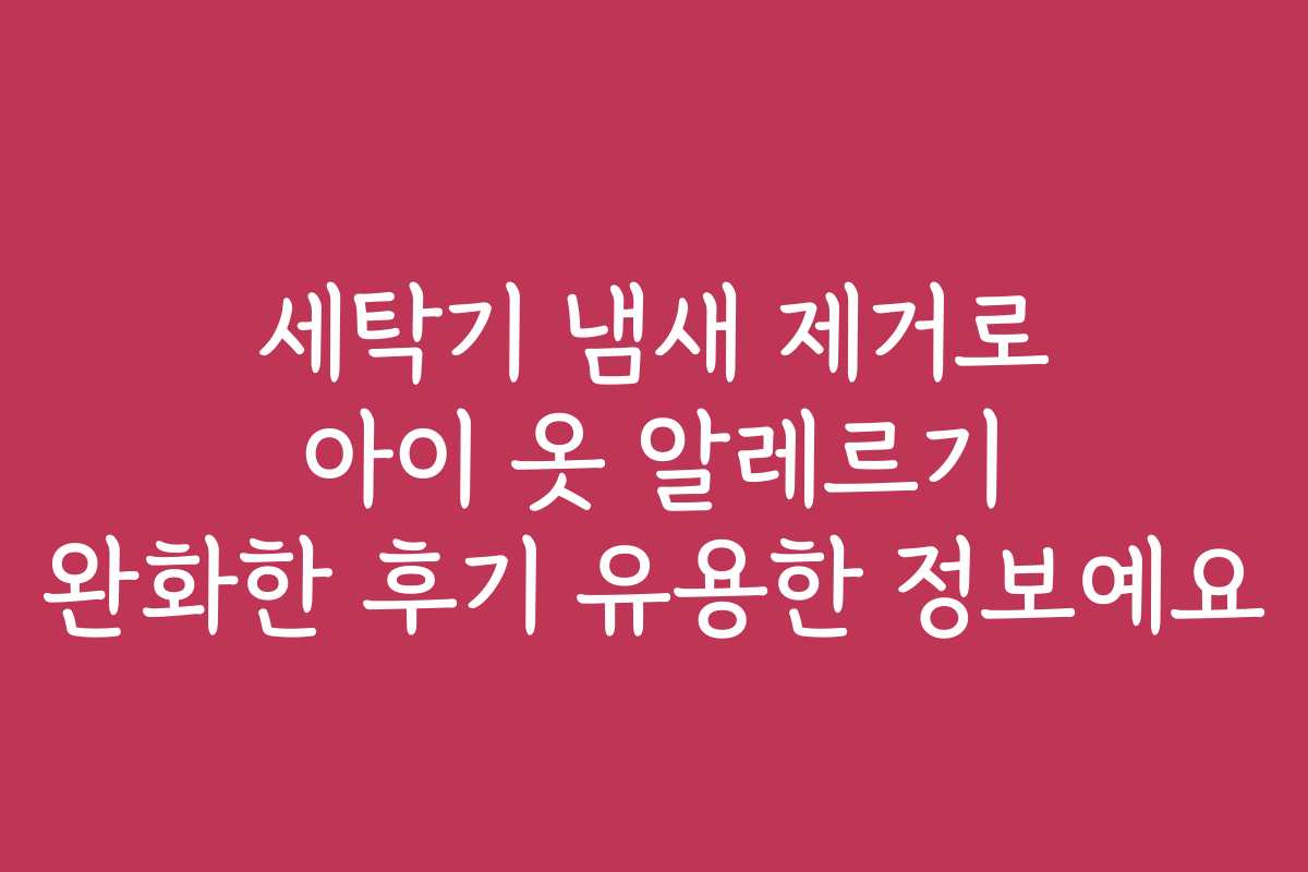 세탁기 냄새 제거로 아이 옷 알레르기 완화한 후기 유용한 정보예요