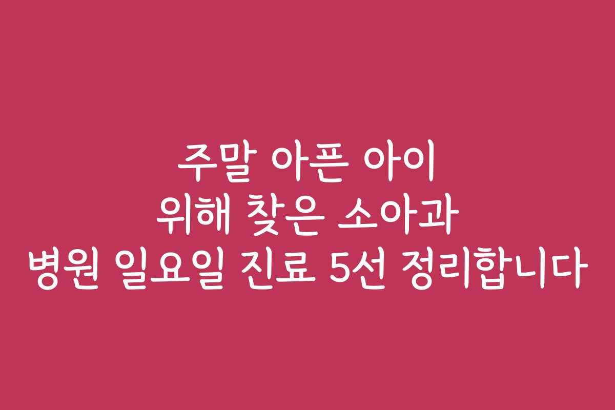주말 아픈 아이 위해 찾은 소아과 병원 일요일 진료 5선 정리합니다