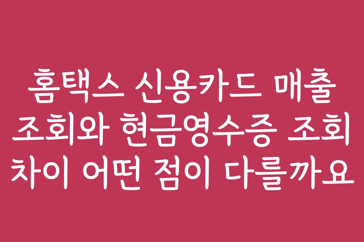 홈택스 신용카드 매출 조회와 현금영수증 조회 차이 어떤 점이 다를까요