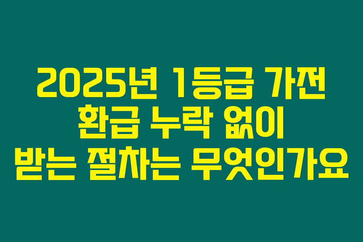 2025년 1등급 가전 환급 누락 없이 받는 절차는 무엇인가요