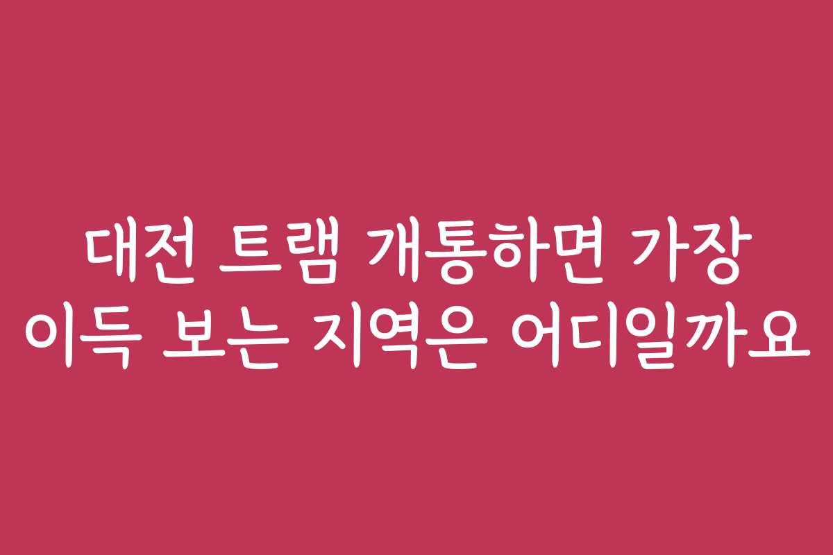 대전 트램 개통하면 가장 이득 보는 지역은 어디일까요