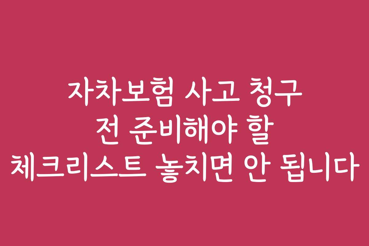 자차보험 사고 청구 전 준비해야 할 체크리스트 놓치면 안 됩니다