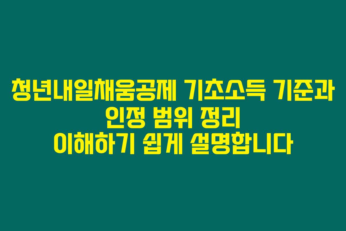 청년내일채움공제 기초소득 기준과 인정 범위 정리 이해하기 쉽게 설명합니다