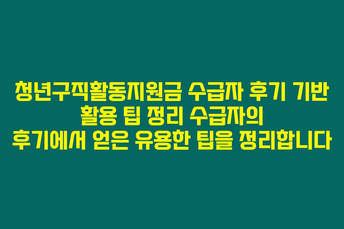 청년구직활동지원금 수급자 후기 기반 활용 팁 정리 수급자의 후기에서 얻은 유용한 팁을 정리합니다