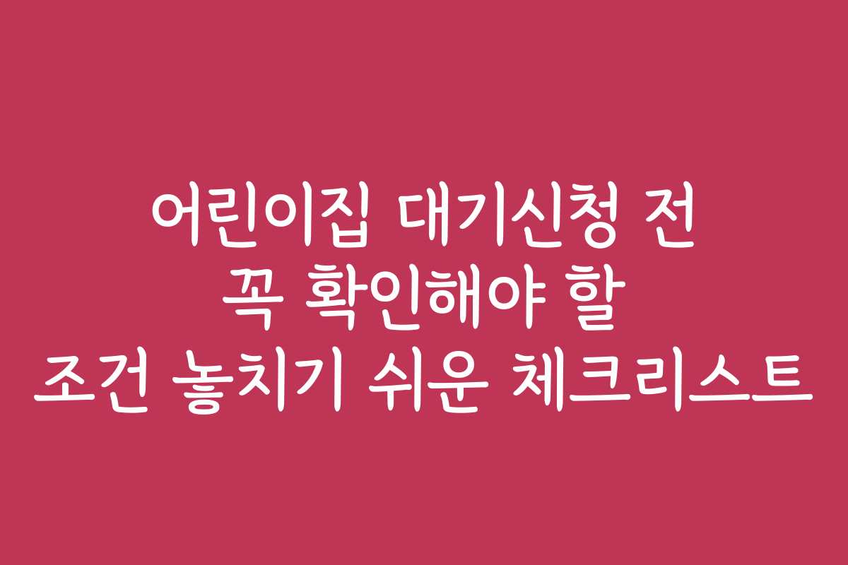 어린이집 대기신청 전 꼭 확인해야 할 조건 놓치기 쉬운 체크리스트