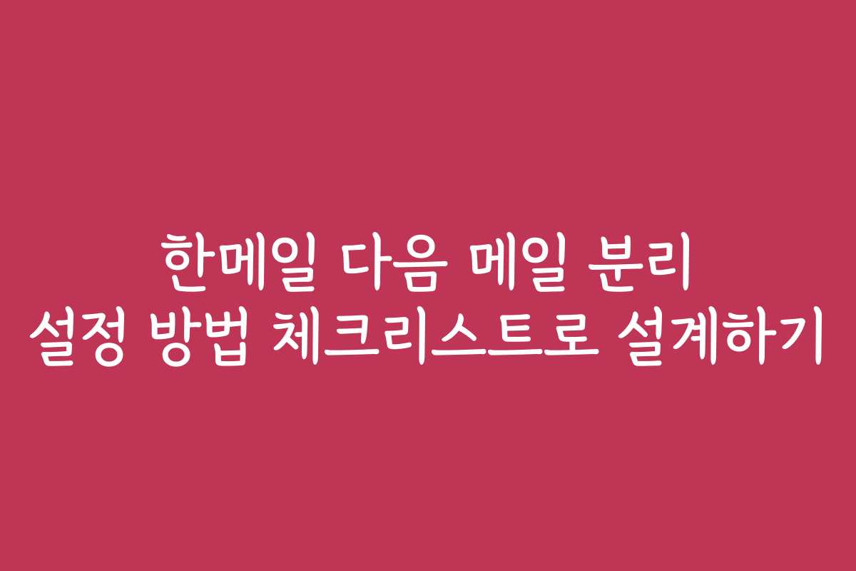 한메일 다음 메일 분리 설정 방법 체크리스트로 설계하기