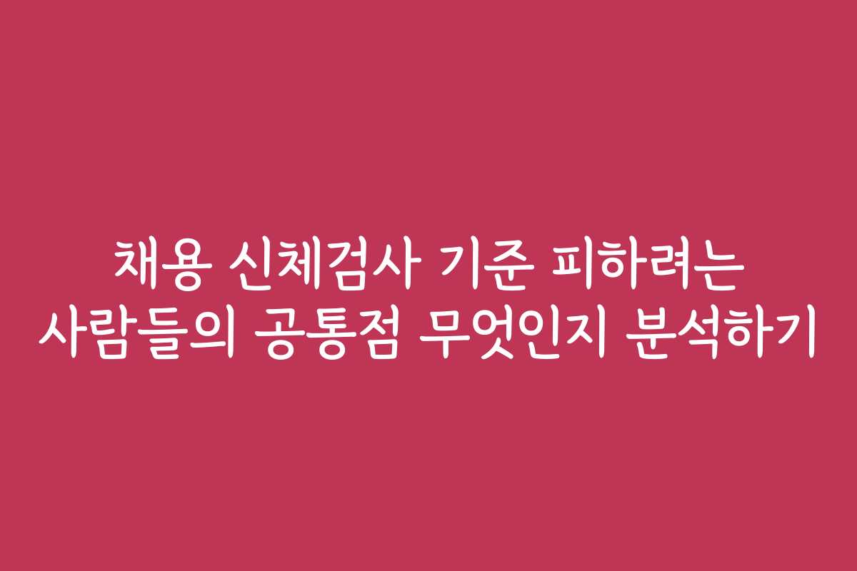 채용 신체검사 기준 피하려는 사람들의 공통점 무엇인지 분석하기