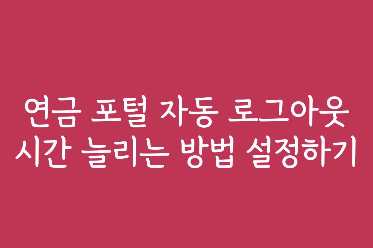 연금 포털 자동 로그아웃 시간 늘리는 방법 설정하기