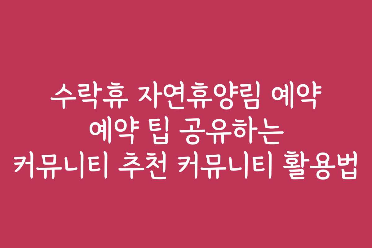 수락휴 자연휴양림 예약 예약 팁 공유하는 커뮤니티 추천 커뮤니티 활용법