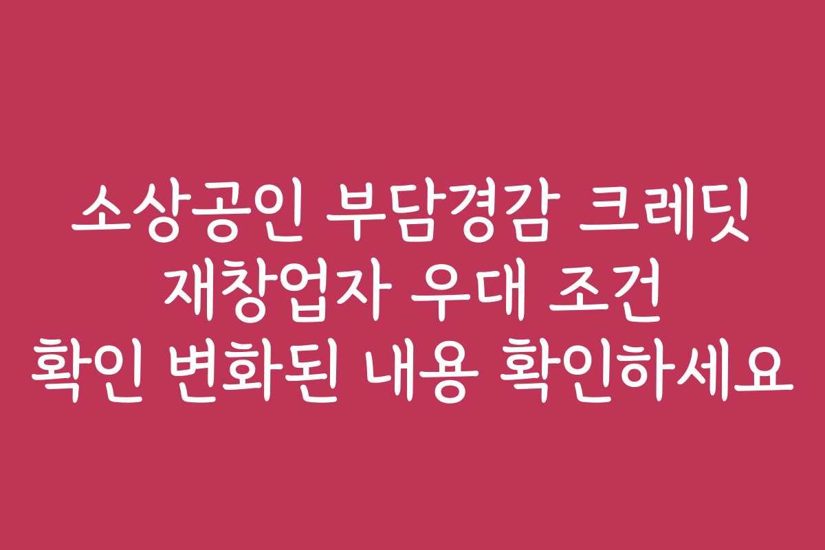 소상공인 부담경감 크레딧 재창업자 우대 조건 확인 변화된 내용 확인하세요
