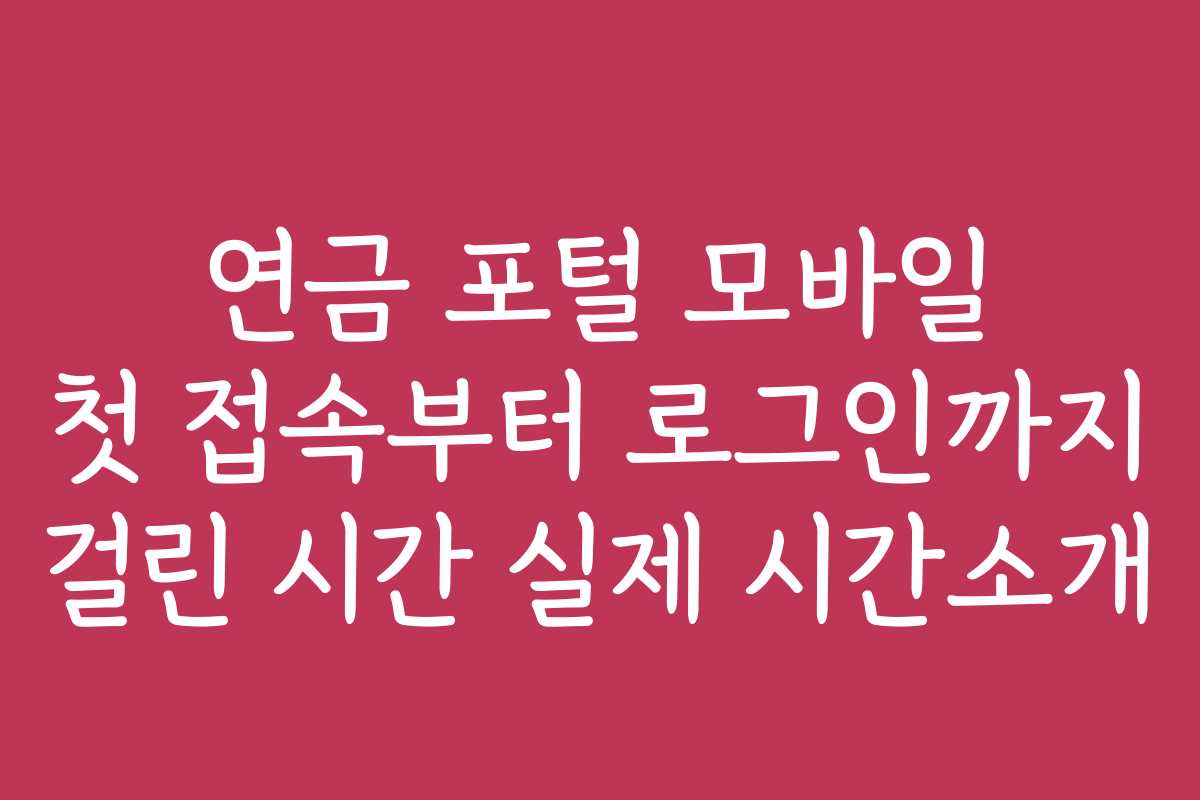 연금 포털 모바일 첫 접속부터 로그인까지 걸린 시간 실제 시간소개